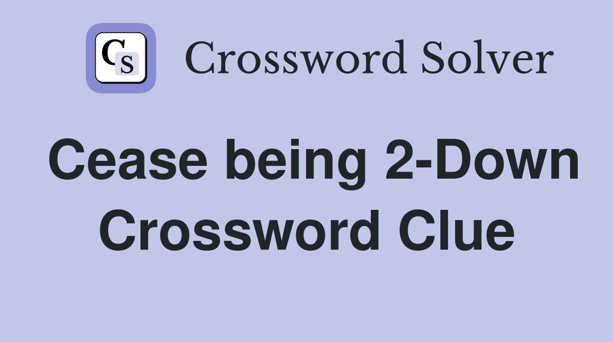 Cease being 2-Down Crossword Clue