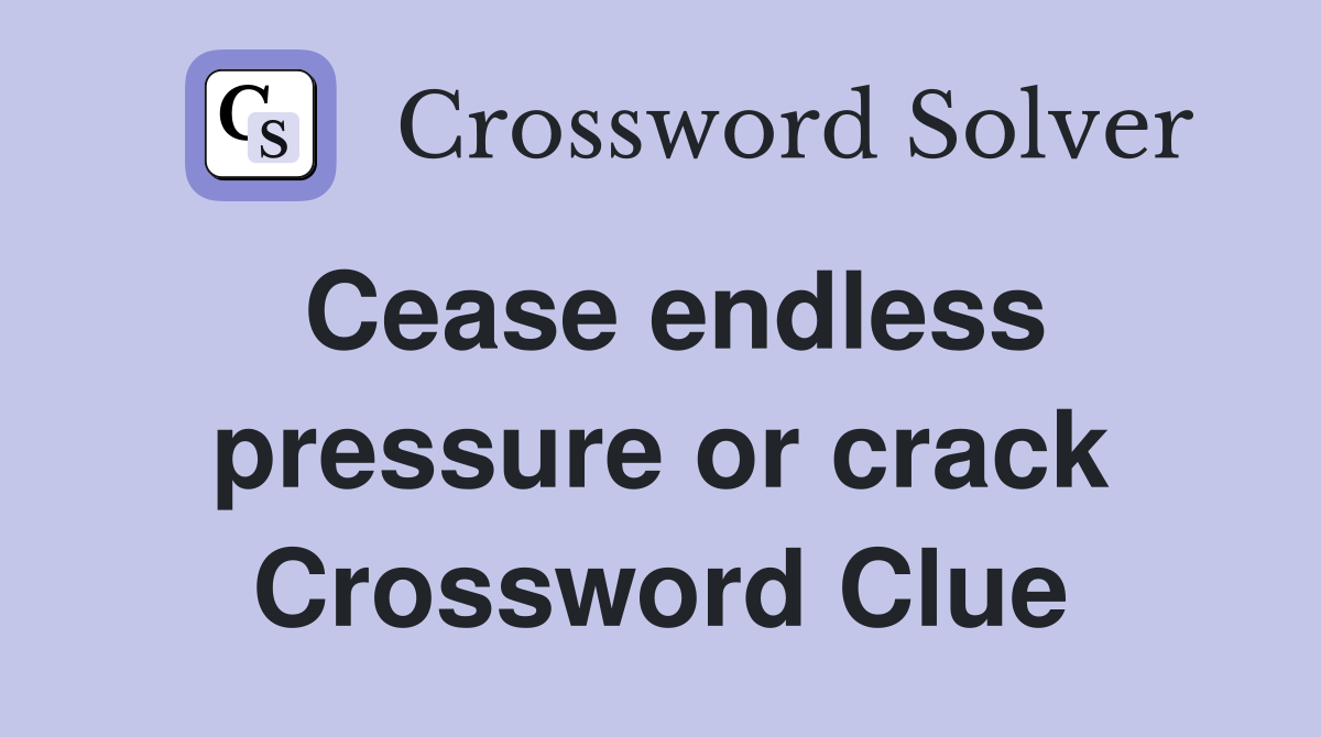 Cease endless pressure or crack Crossword Clue