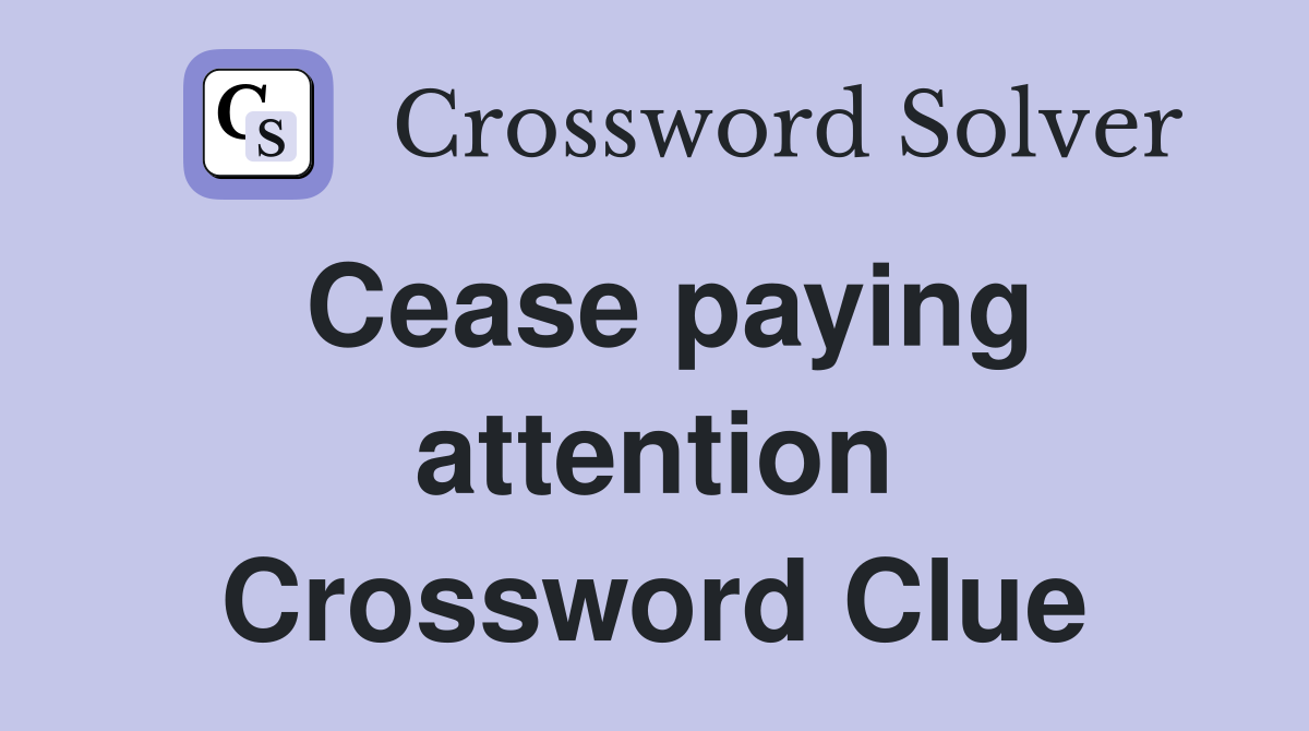 Cease paying attention Crossword Clue