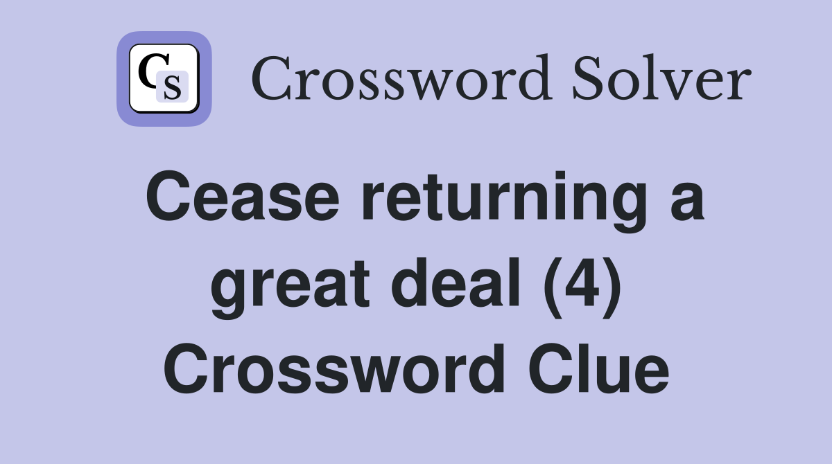 Cease returning a great deal (4) Crossword Clue