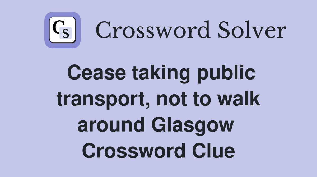Cease taking public transport, not to walk around Glasgow  Crossword Clue