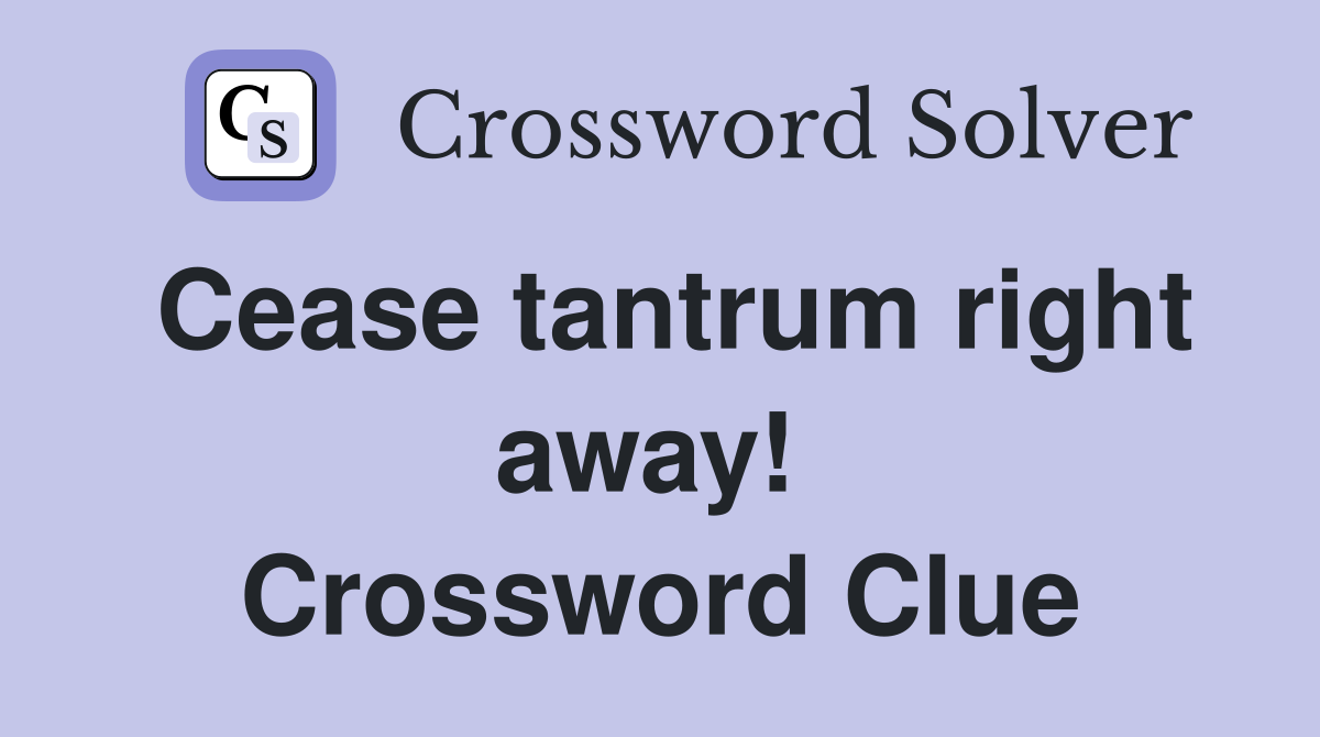 Cease tantrum right away!  Crossword Clue