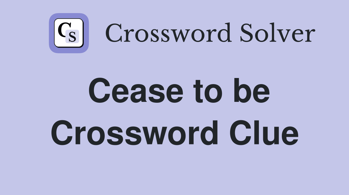 Cease to be Crossword Clue