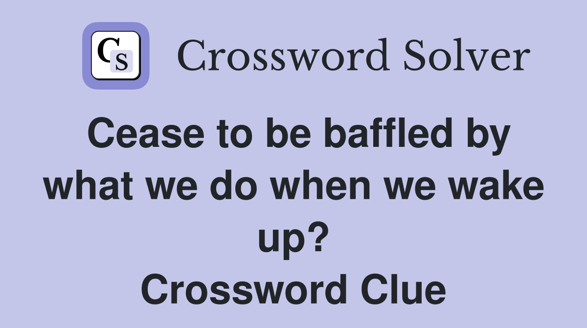 Cease to be baffled by what we do when we wake up? Crossword Clue