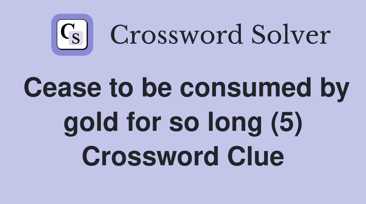 Cease to be consumed by gold for so long (5) Crossword Clue