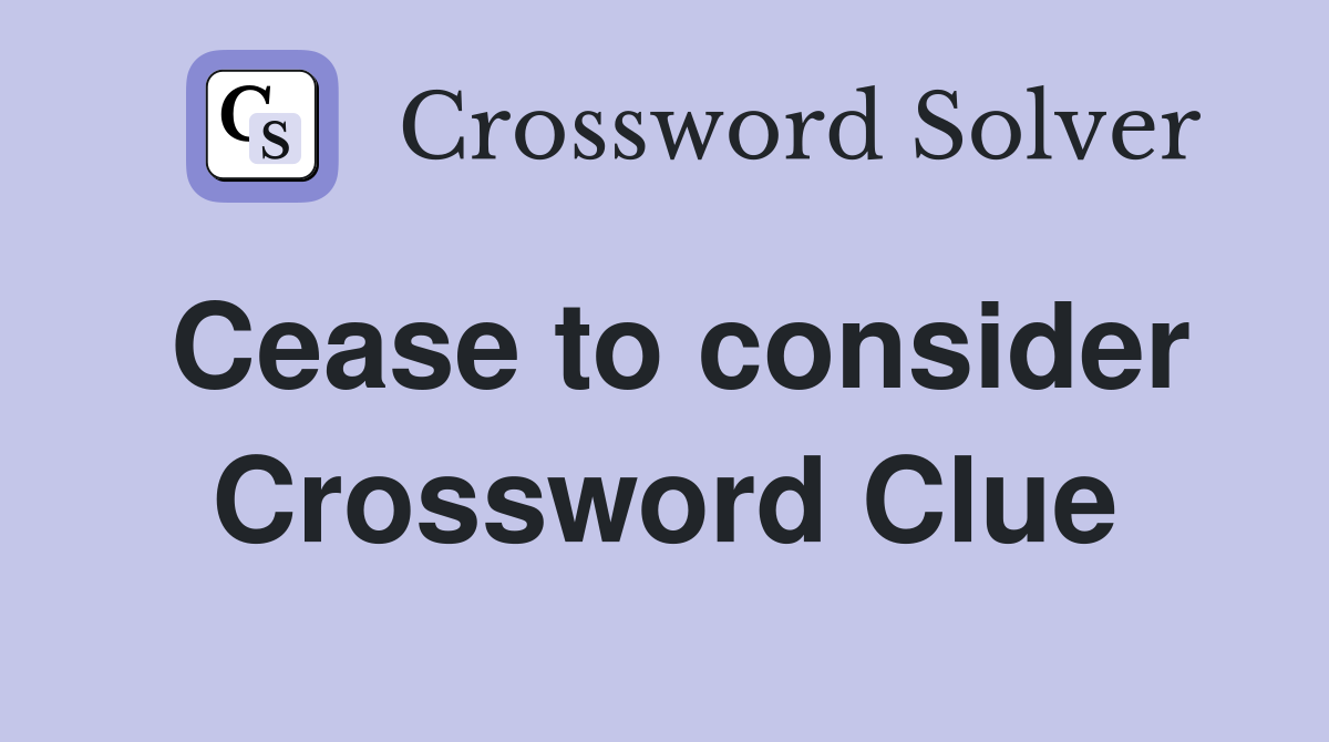 Cease to consider Crossword Clue