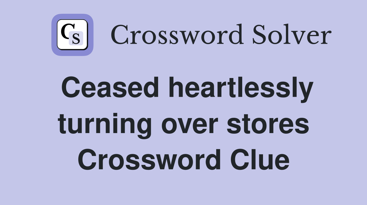 Ceased heartlessly turning over stores Crossword Clue