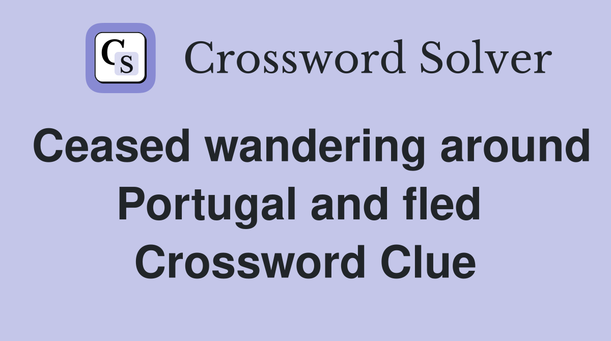 Ceased wandering around Portugal and fled  Crossword Clue