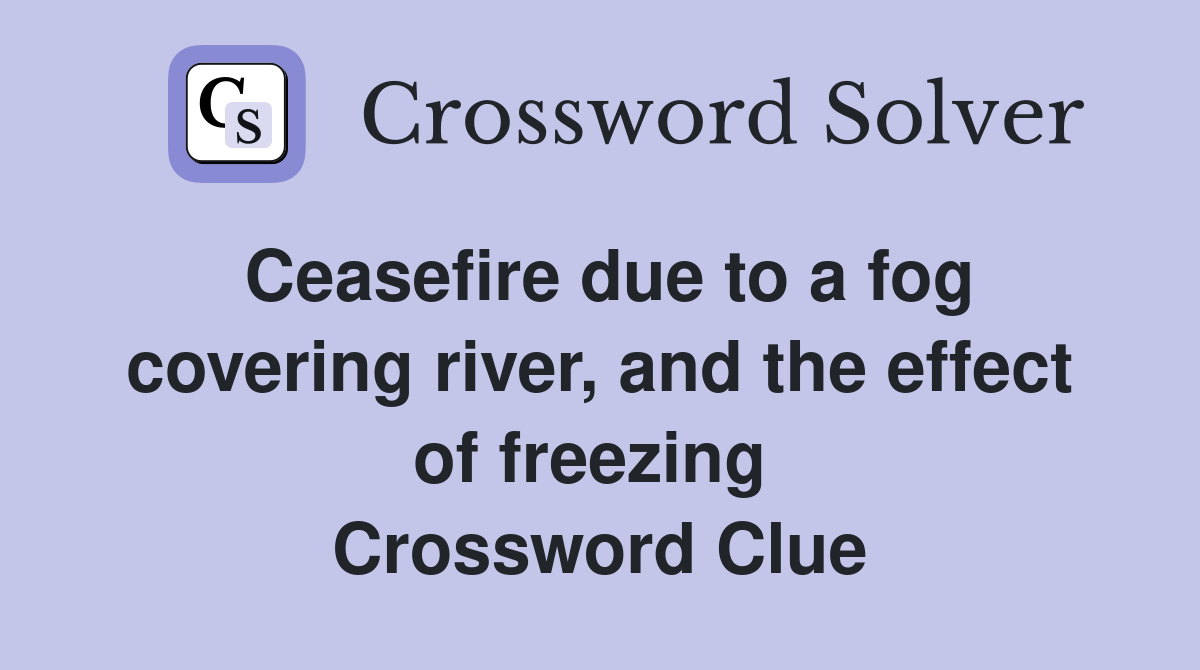 Ceasefire due to a fog covering river, and the effect of freezing  Crossword Clue