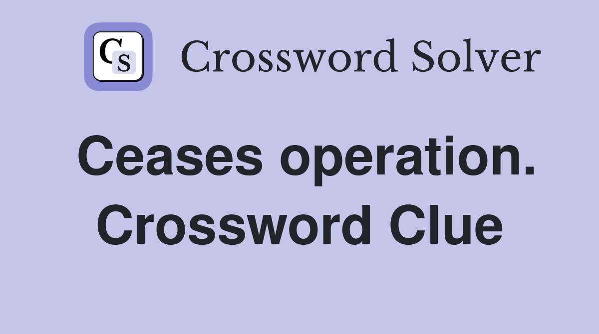 Ceases operation. Crossword Clue