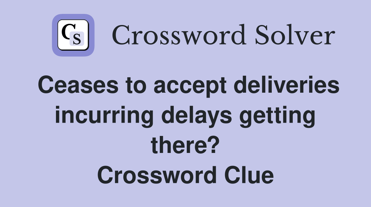 Ceases to accept deliveries incurring delays getting there? Crossword Clue