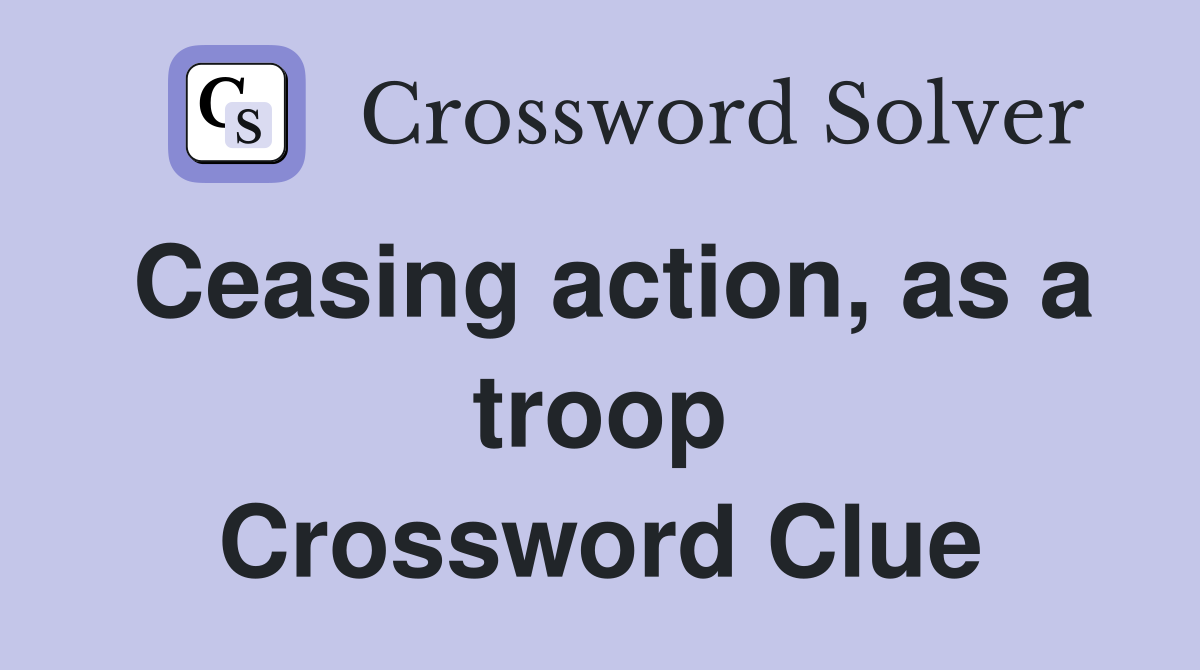 Ceasing action, as a troop Crossword Clue