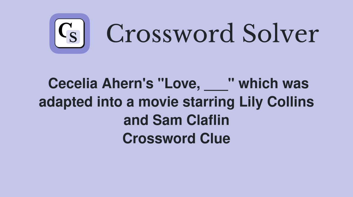 Cecelia Ahern's "Love, ___" which was adapted into a movie starring Lily Collins and Sam Claflin Crossword Clue