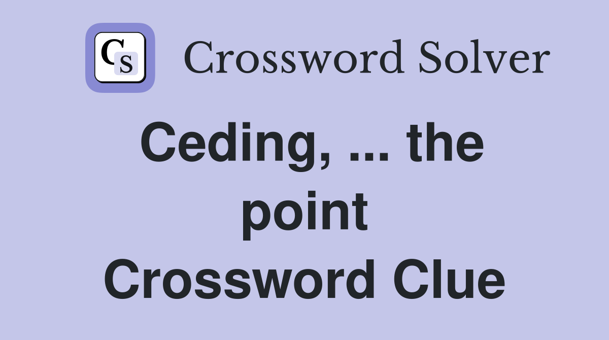 Ceding, ... the point Crossword Clue
