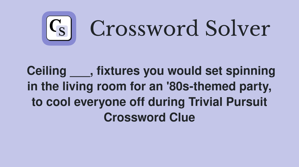 Ceiling ___, fixtures you would set spinning in the living room for an '80s-themed party, to cool everyone off during Trivial Pursuit Crossword Clue