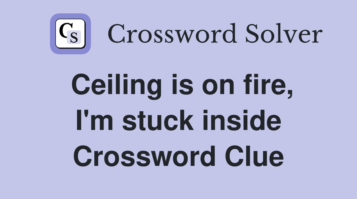 Ceiling is on fire, I'm stuck inside Crossword Clue