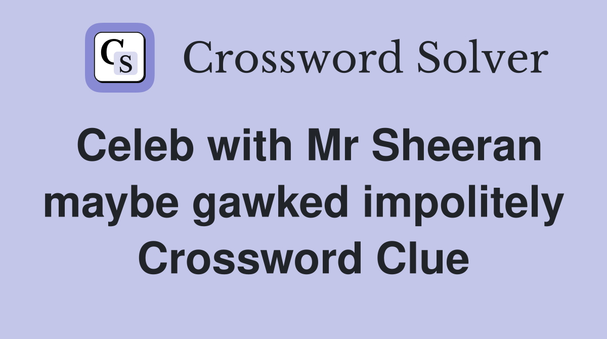 Celeb with Mr Sheeran maybe gawked impolitely Crossword Clue