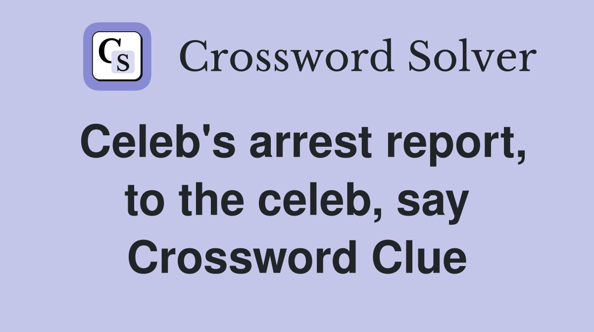 Celeb's arrest report, to the celeb, say Crossword Clue