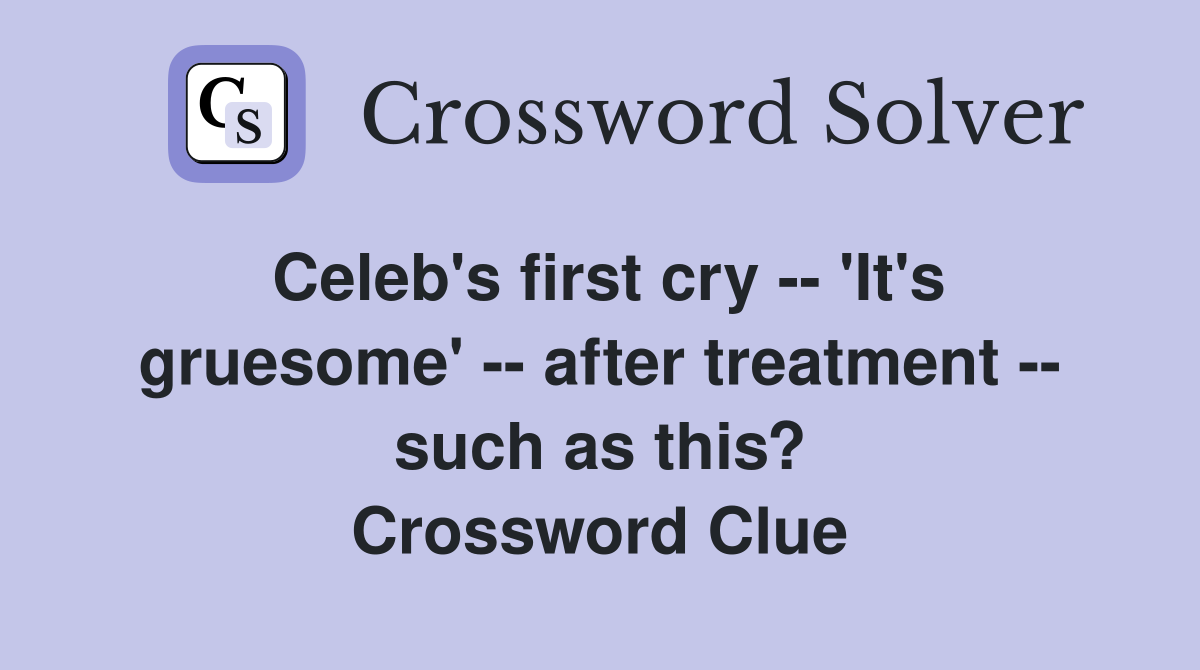 Celeb's first cry -- 'It's gruesome' -- after treatment -- such as this? Crossword Clue