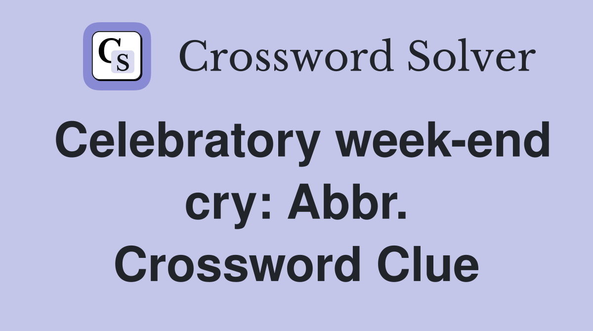 Celebratory week-end cry: Abbr. Crossword Clue