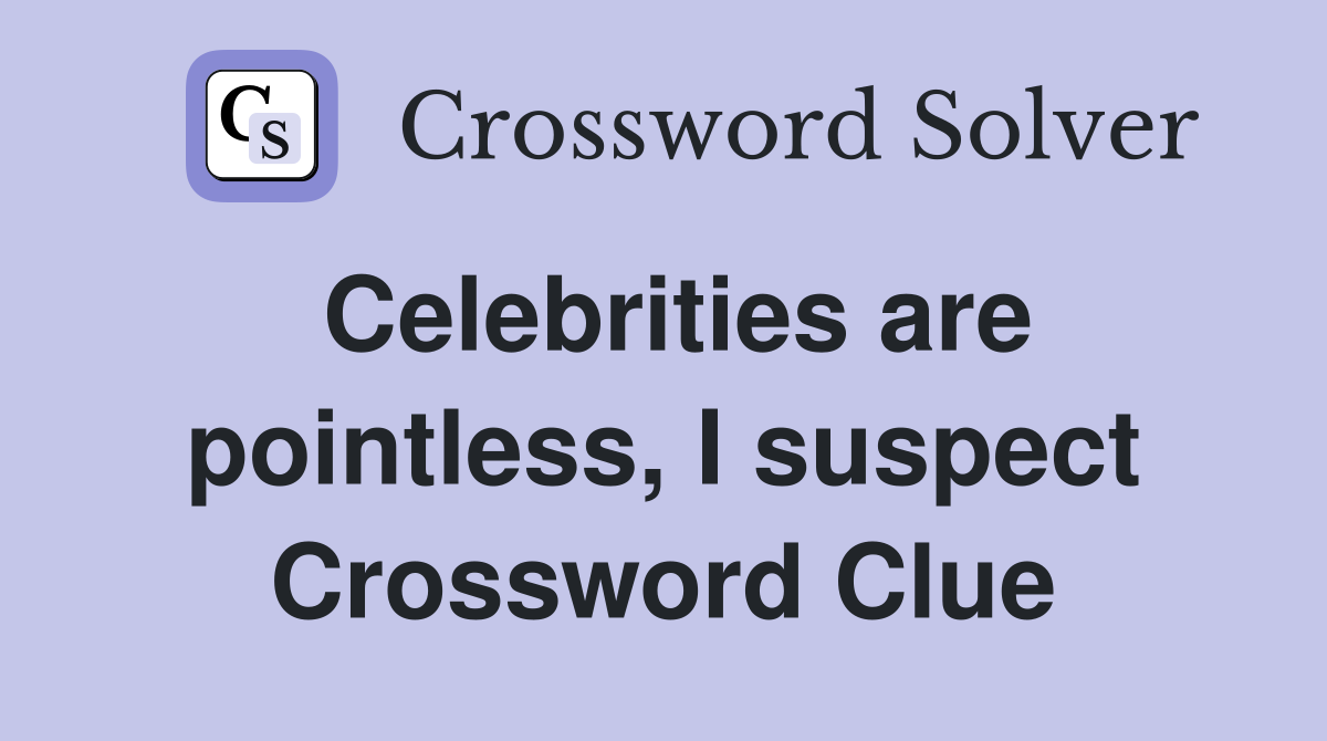 Celebrities are pointless, I suspect Crossword Clue