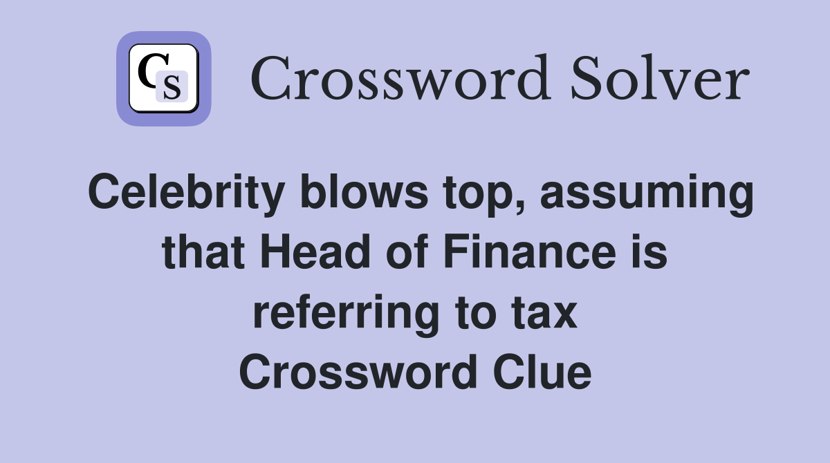 Celebrity blows top, assuming that Head of Finance is referring to tax Crossword Clue