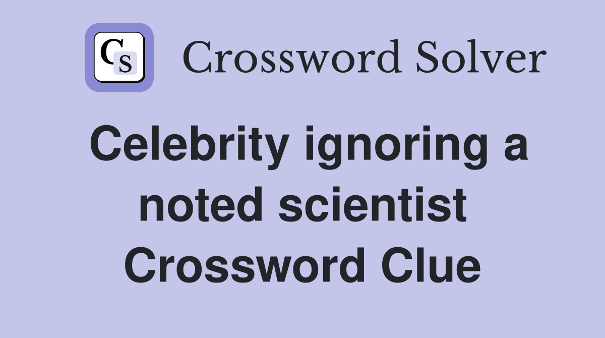 Celebrity ignoring a noted scientist Crossword Clue