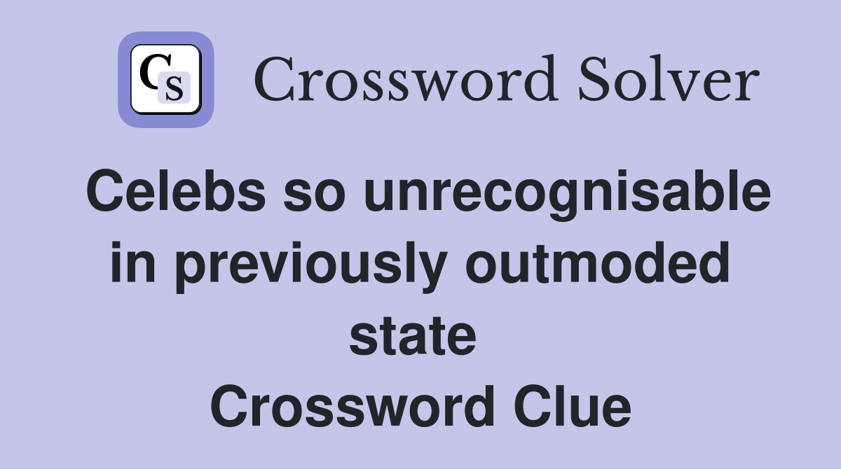 Celebs so unrecognisable in previously outmoded state  Crossword Clue