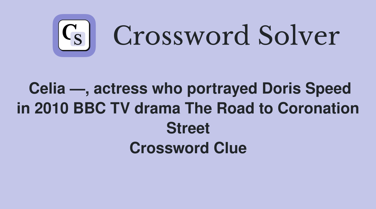 Celia —, actress who portrayed Doris Speed in 2010 BBC TV drama The Road to Coronation Street Crossword Clue
