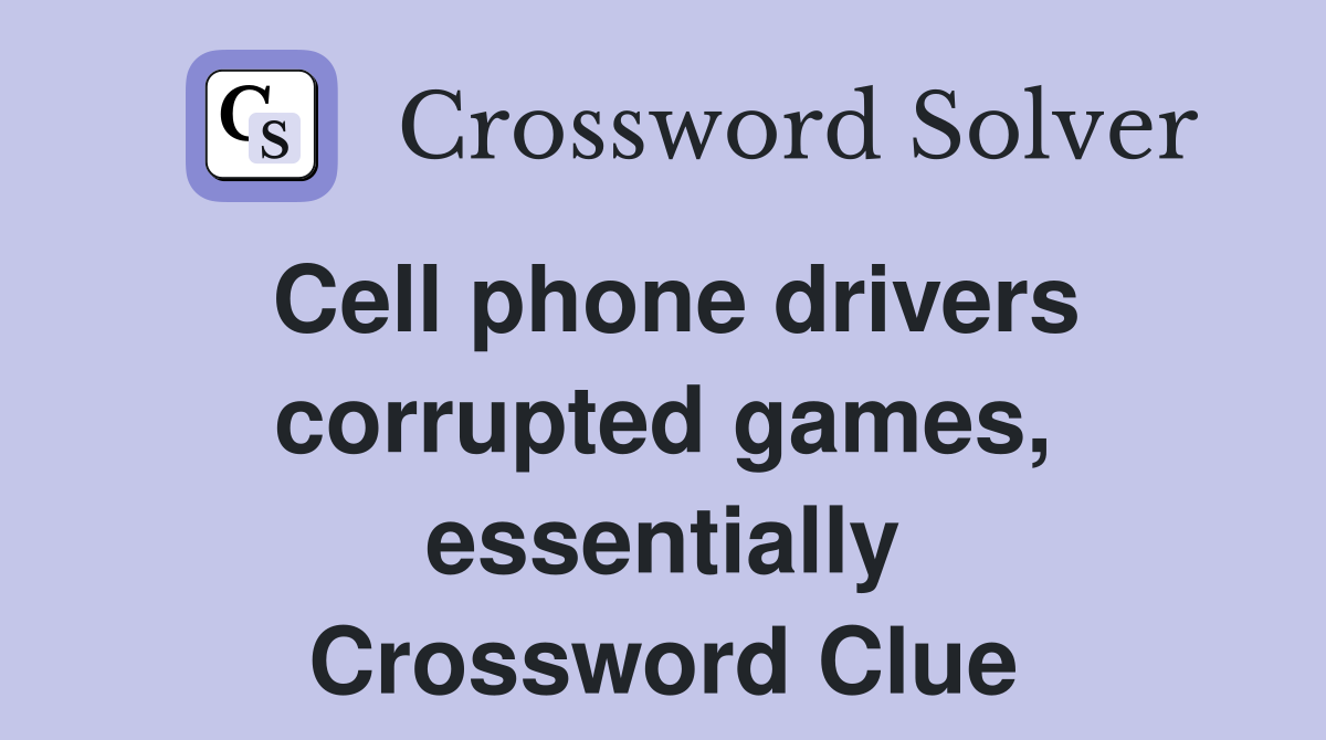 Cell phone drivers corrupted games, essentially Crossword Clue