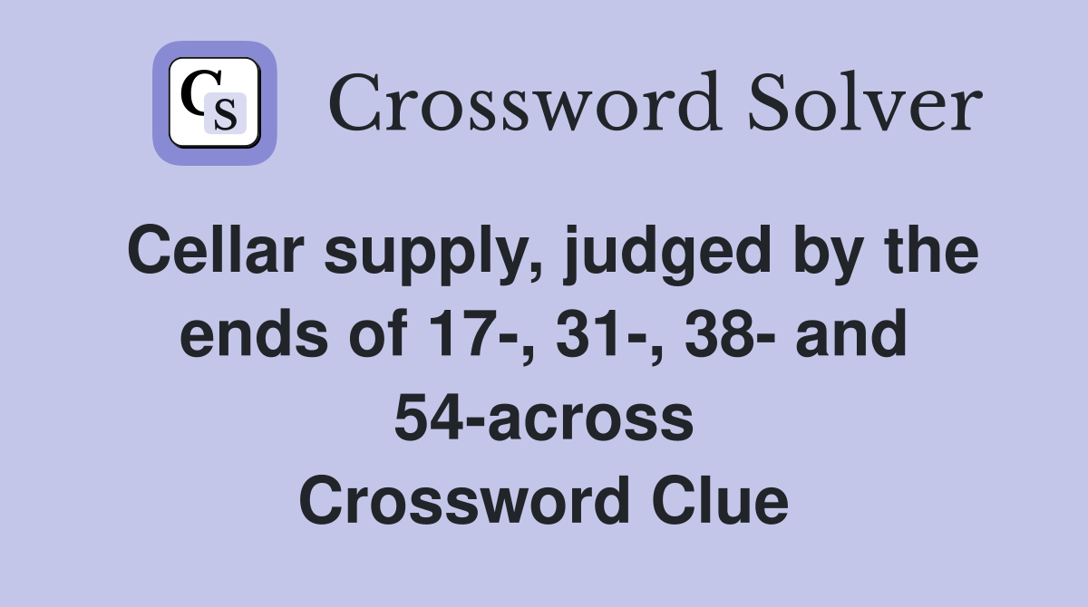 Cellar supply, judged by the ends of 17-, 31-, 38- and 54-across Crossword Clue