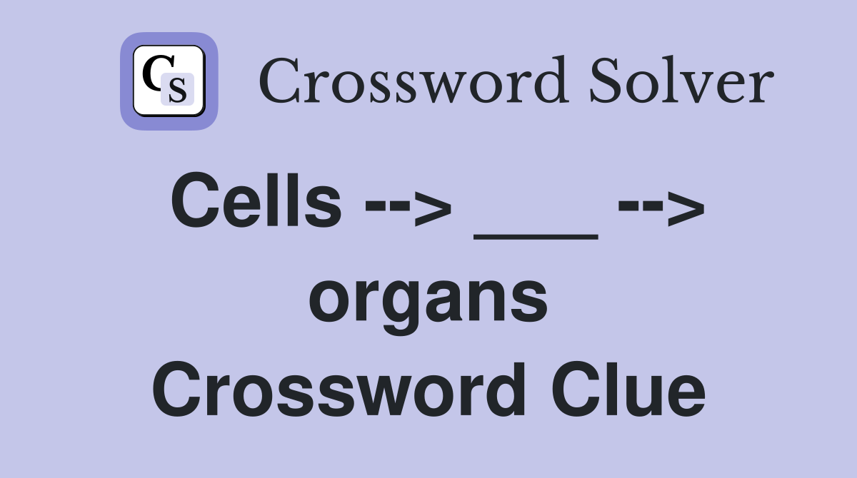 Cells --> ___ --> organs Crossword Clue