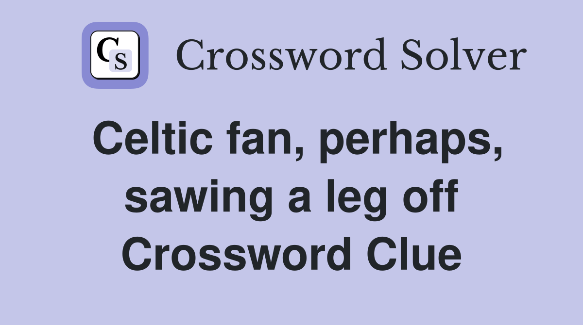 Celtic fan, perhaps, sawing a leg off Crossword Clue