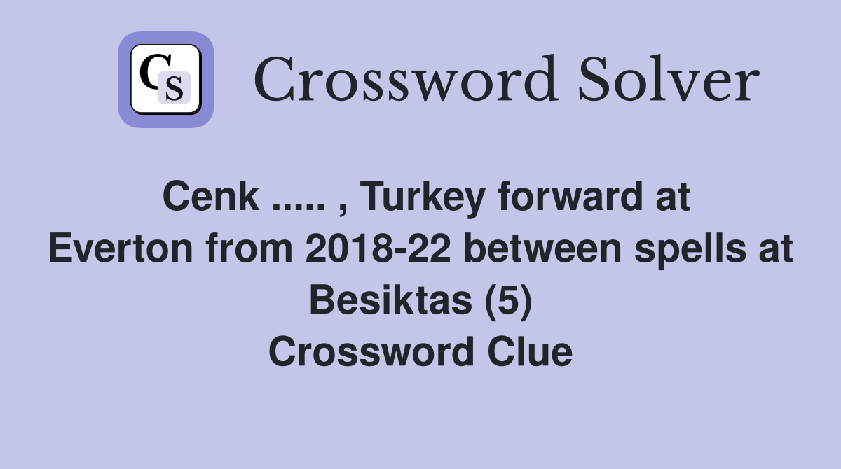 Cenk ..... , Turkey forward at Everton from 2018-22 between spells at Besiktas (5) Crossword Clue