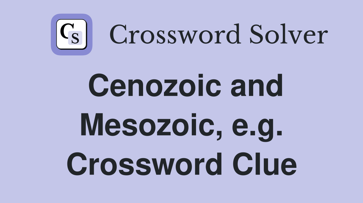Cenozoic and Mesozoic, e.g. Crossword Clue