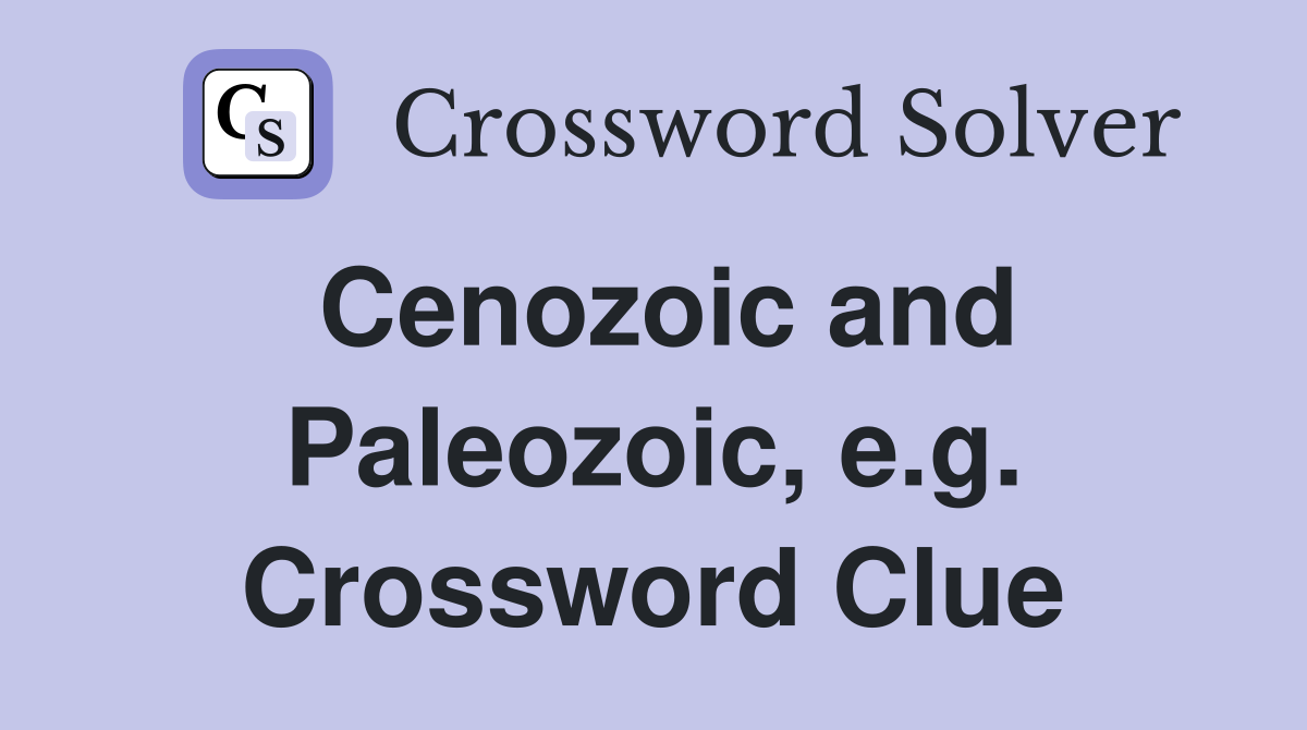 Cenozoic and Paleozoic, e.g. Crossword Clue