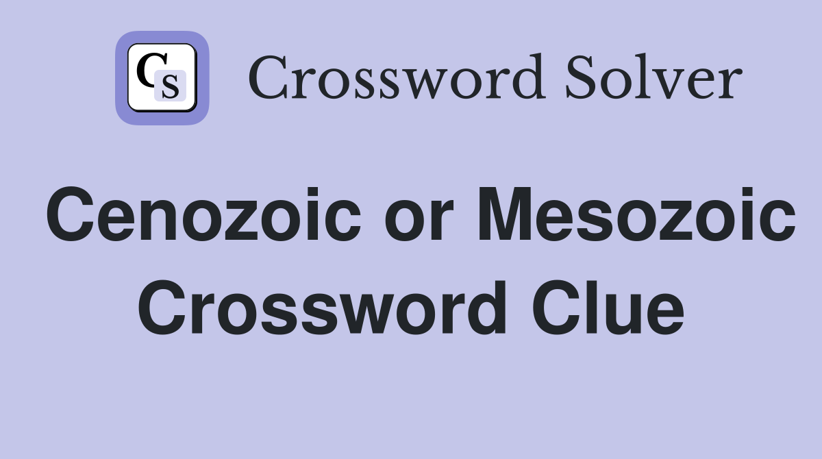 Cenozoic or Mesozoic Crossword Clue