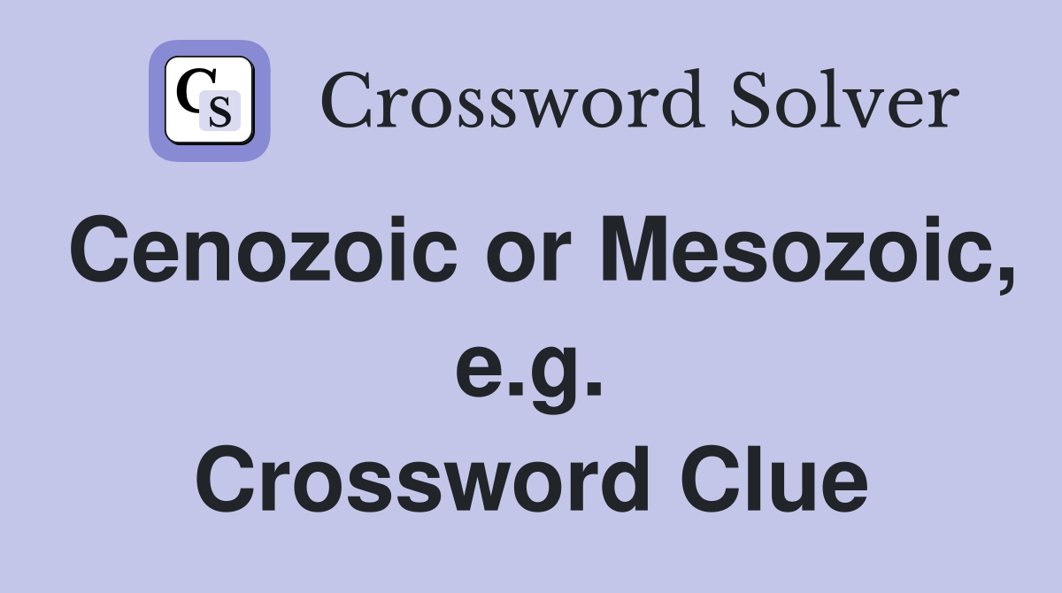 Cenozoic or Mesozoic, e.g. Crossword Clue