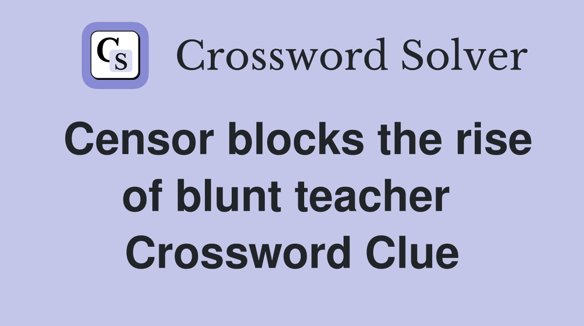Censor blocks the rise of blunt teacher  Crossword Clue