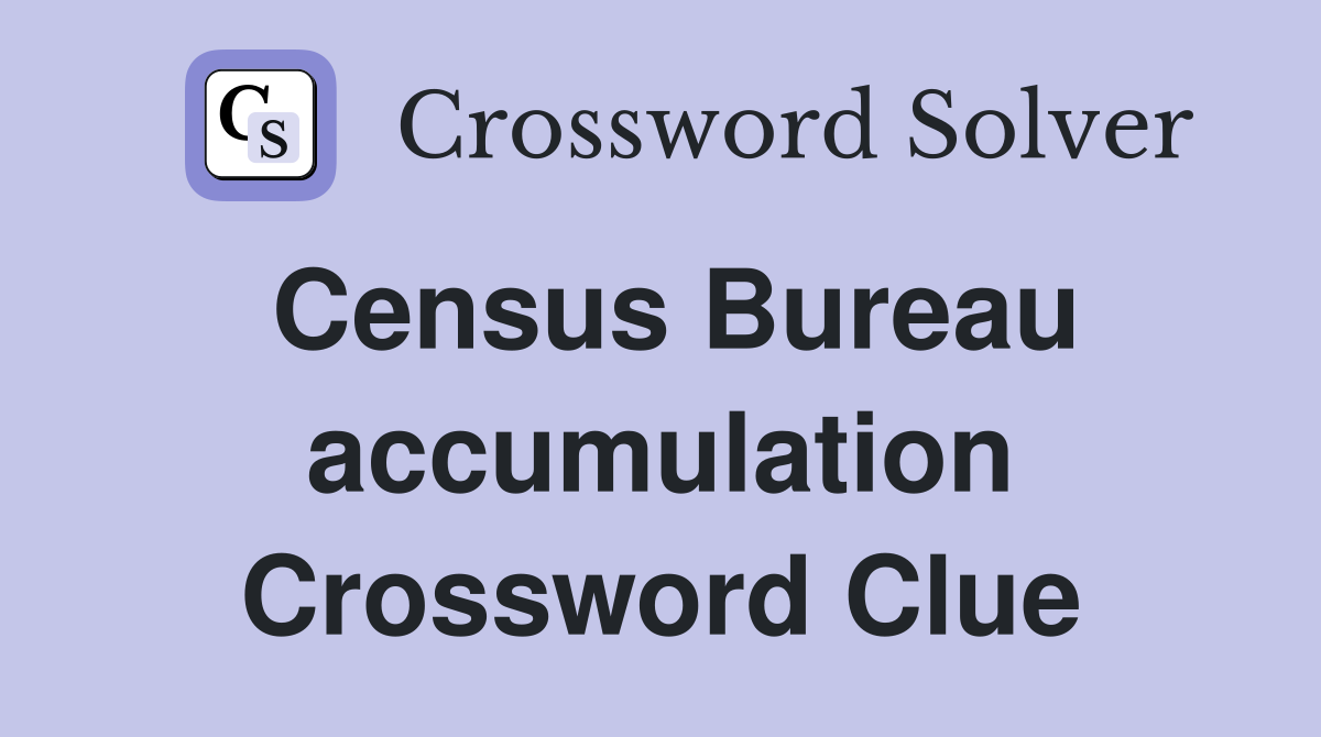 Census Bureau accumulation Crossword Clue
