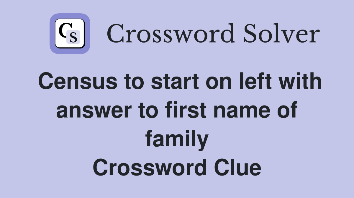 Census to start on left with answer to first name of family Crossword Clue