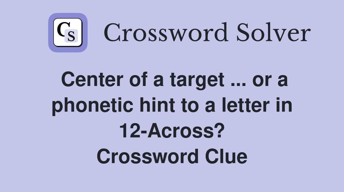 Center of a target ... or a phonetic hint to a letter in 12-Across? Crossword Clue