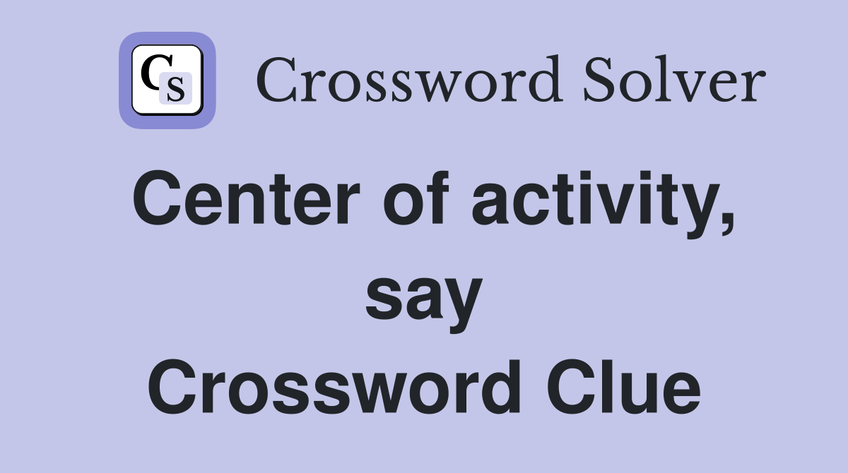 Center of activity, say Crossword Clue