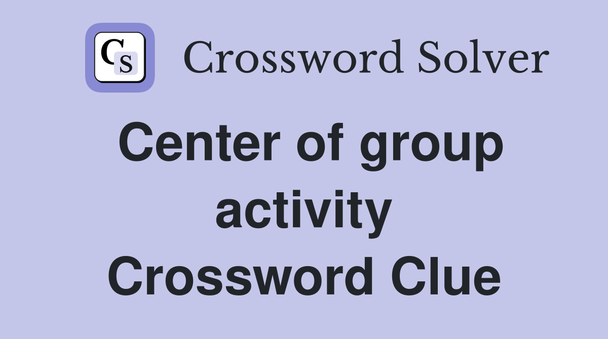 Center of group activity Crossword Clue