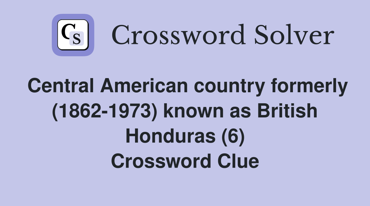 Central American country formerly (1862-1973) known as British Honduras (6) Crossword Clue