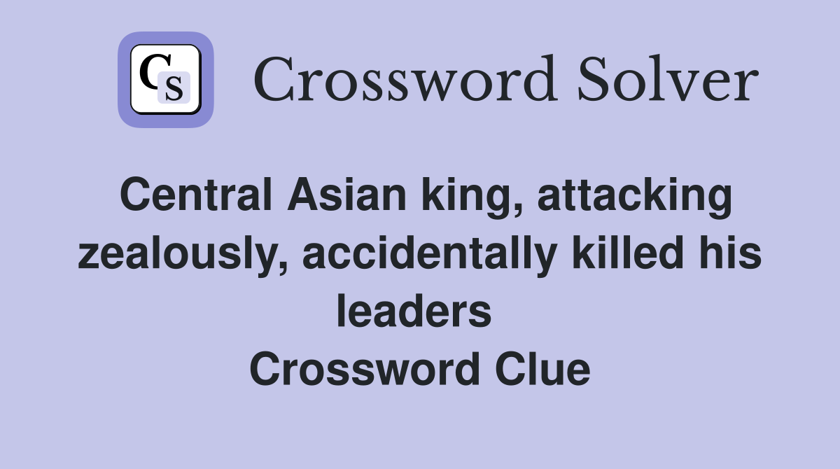 Central Asian king, attacking zealously, accidentally killed his leaders  Crossword Clue