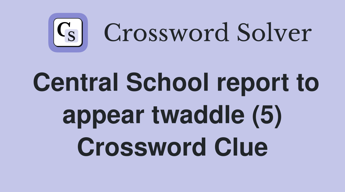 Central School report to appear twaddle (5) Crossword Clue