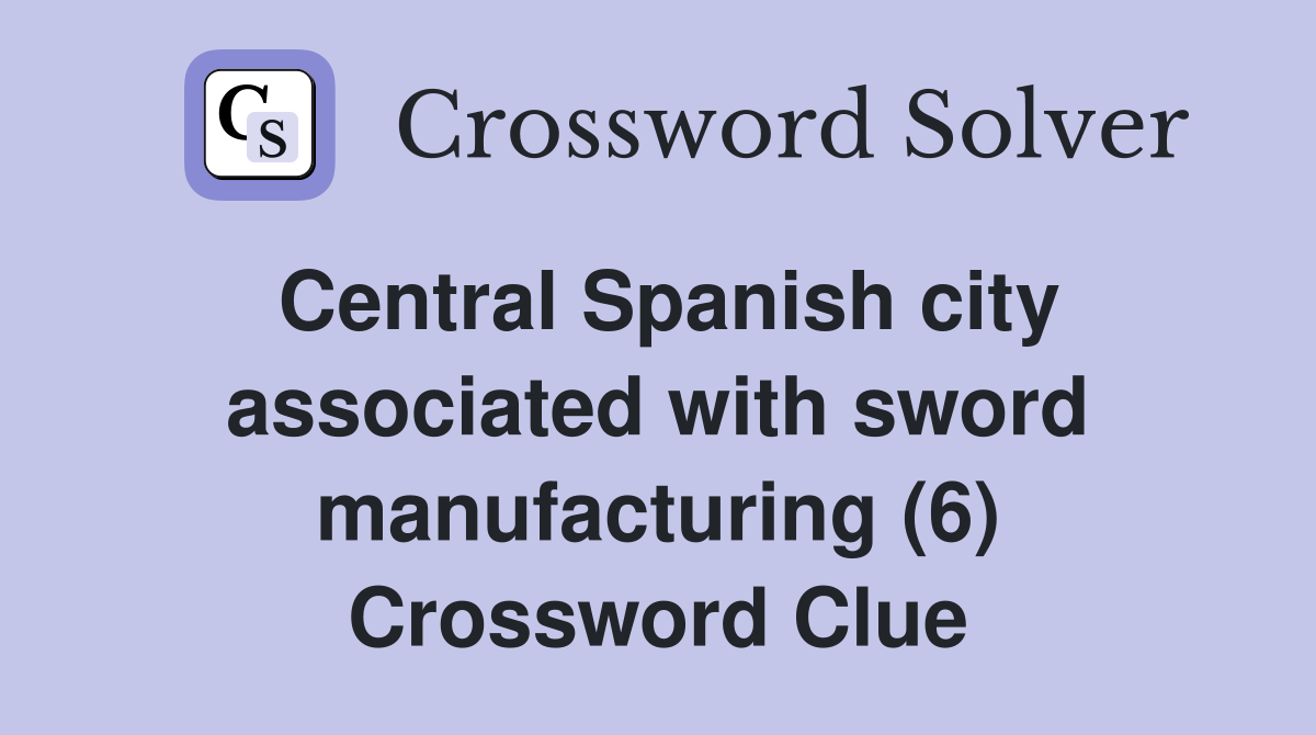 Central Spanish city associated with sword manufacturing (6) Crossword Clue