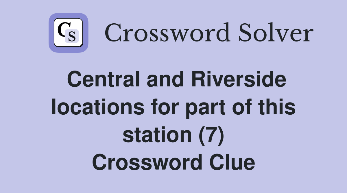 Central and Riverside locations for part of this station (7) Crossword Clue