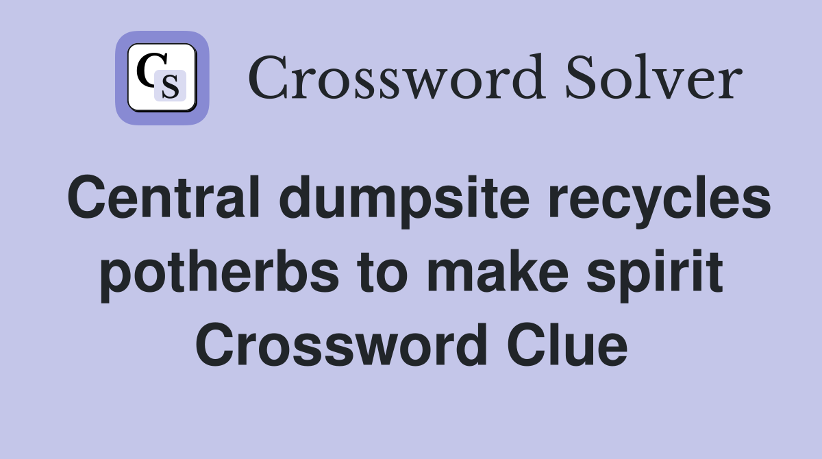 Central dumpsite recycles potherbs to make spirit Crossword Clue